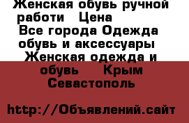 Женская обувь ручной работи › Цена ­ 12 000 - Все города Одежда, обувь и аксессуары » Женская одежда и обувь   . Крым,Севастополь